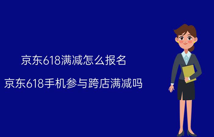 京东618满减怎么报名 京东618手机参与跨店满减吗？